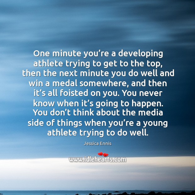 One minute you’re a developing athlete trying to get to the top, then the next minute Jessica Ennis Picture Quote