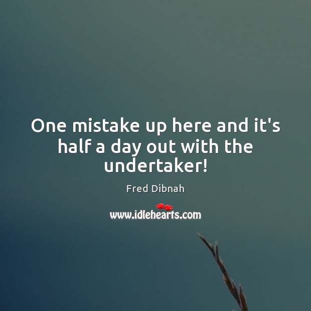 One mistake up here and it’s half a day out with the undertaker! Fred Dibnah Picture Quote
