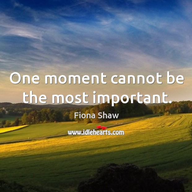 One moment cannot be the most important. Fiona Shaw Picture Quote