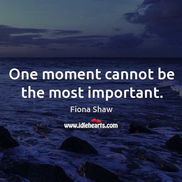 One moment cannot be the most important. Image
