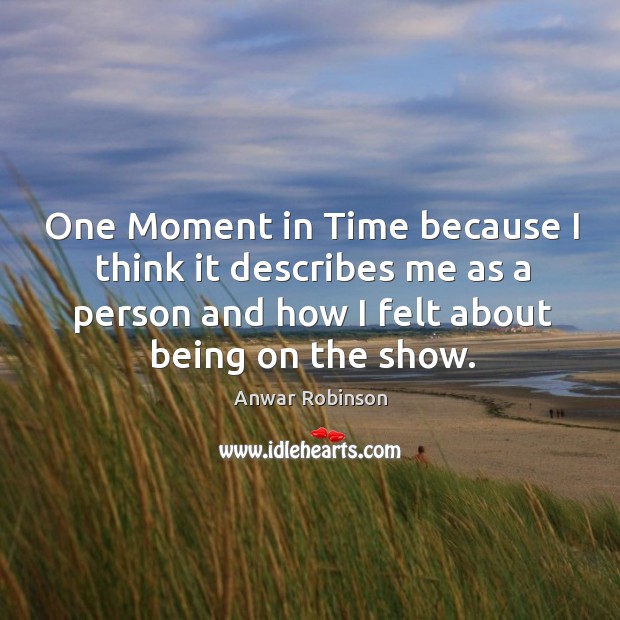 One moment in time because I think it describes me as a person and how I felt about being on the show. Anwar Robinson Picture Quote
