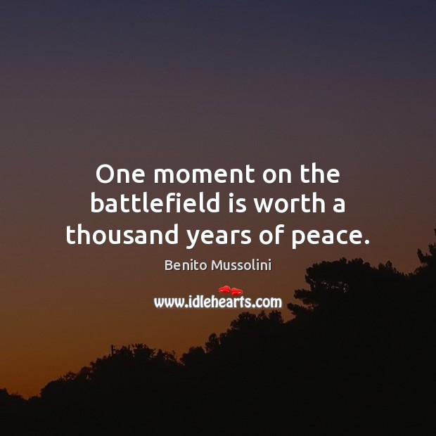 One moment on the battlefield is worth a thousand years of peace. Benito Mussolini Picture Quote