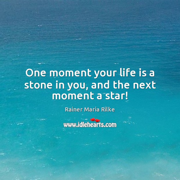 One moment your life is a stone in you, and the next moment a star! Rainer Maria Rilke Picture Quote