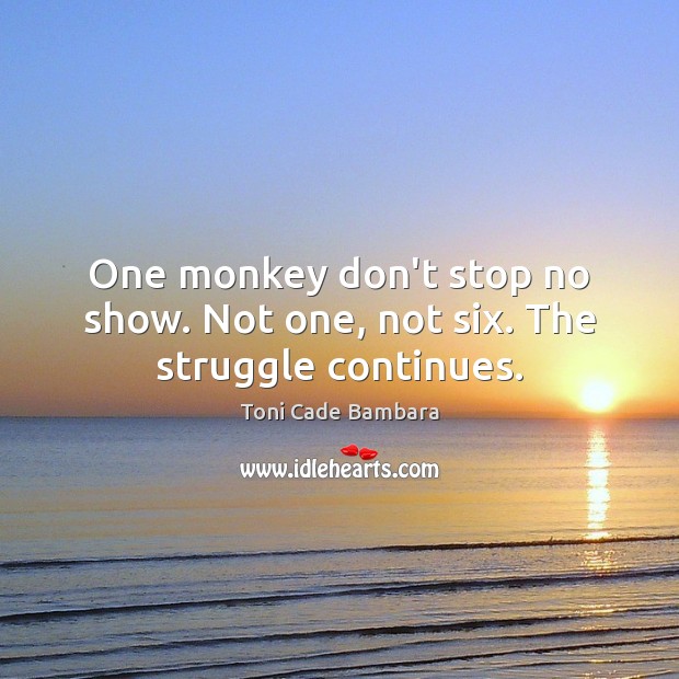 One monkey don’t stop no show. Not one, not six. The struggle continues. Toni Cade Bambara Picture Quote
