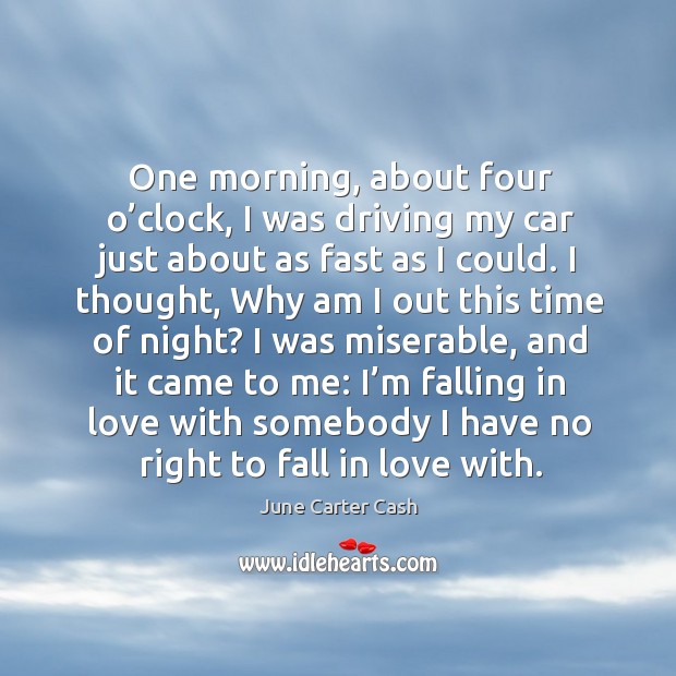 One morning, about four o’clock, I was driving my car just about as fast as I could. June Carter Cash Picture Quote
