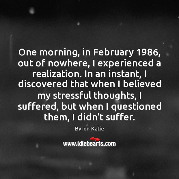 One morning, in February 1986, out of nowhere, I experienced a realization. In Byron Katie Picture Quote