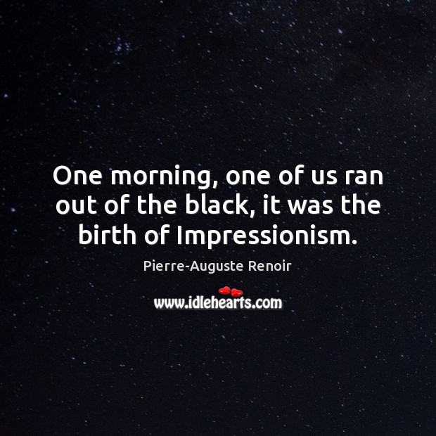 One morning, one of us ran out of the black, it was the birth of Impressionism. Pierre-Auguste Renoir Picture Quote