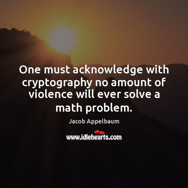 One must acknowledge with cryptography no amount of violence will ever solve Jacob Appelbaum Picture Quote