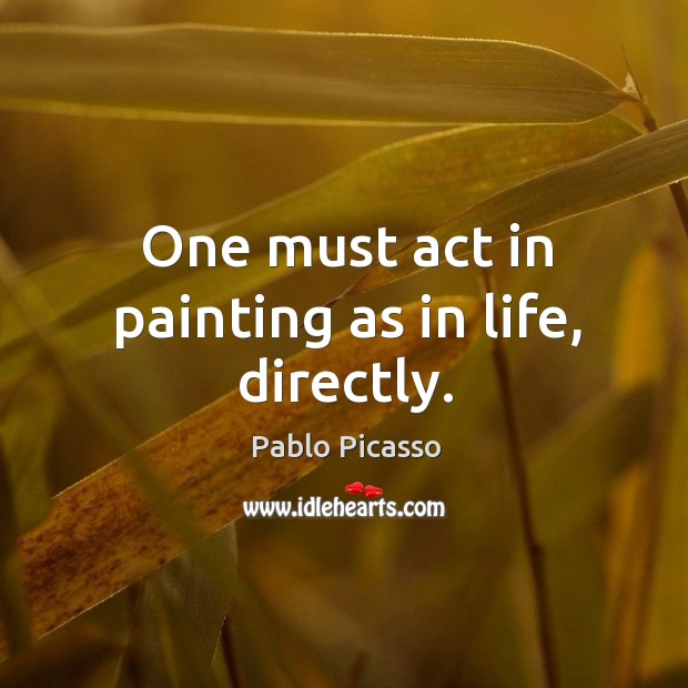 One must act in painting as in life, directly. Pablo Picasso Picture Quote