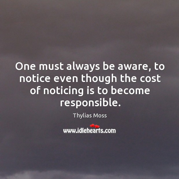 One must always be aware, to notice even though the cost of noticing is to become responsible. Image