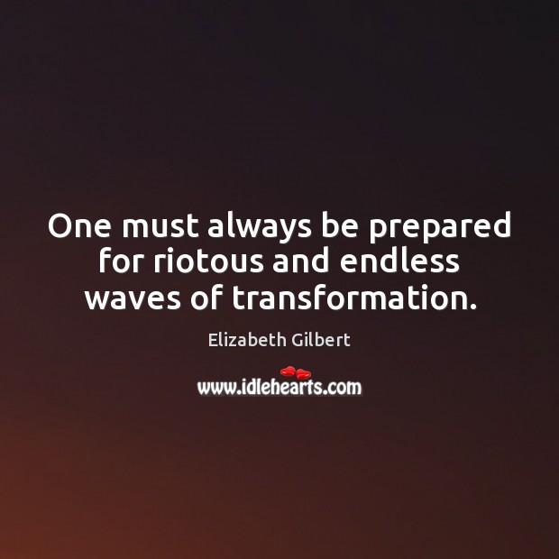 One must always be prepared for riotous and endless waves of transformation. Elizabeth Gilbert Picture Quote