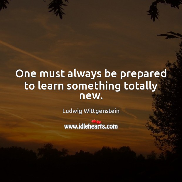 One must always be prepared to learn something totally new. Ludwig Wittgenstein Picture Quote