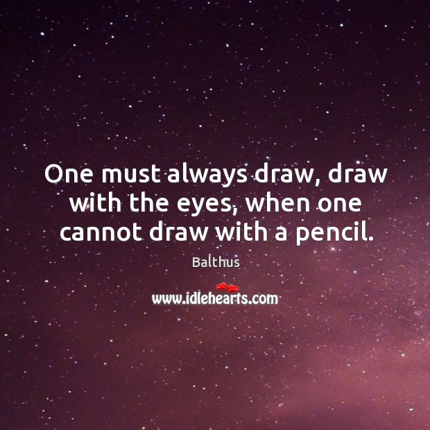 One must always draw, draw with the eyes, when one cannot draw with a pencil. Balthus Picture Quote