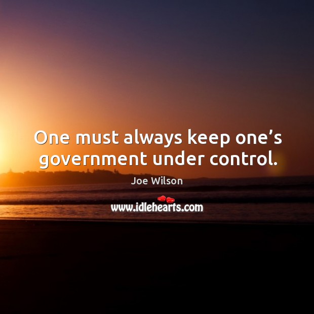 One must always keep one’s government under control. Joe Wilson Picture Quote