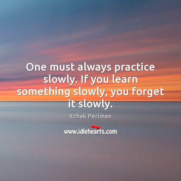 One must always practice slowly. If you learn something slowly, you forget it slowly. Itzhak Perlman Picture Quote