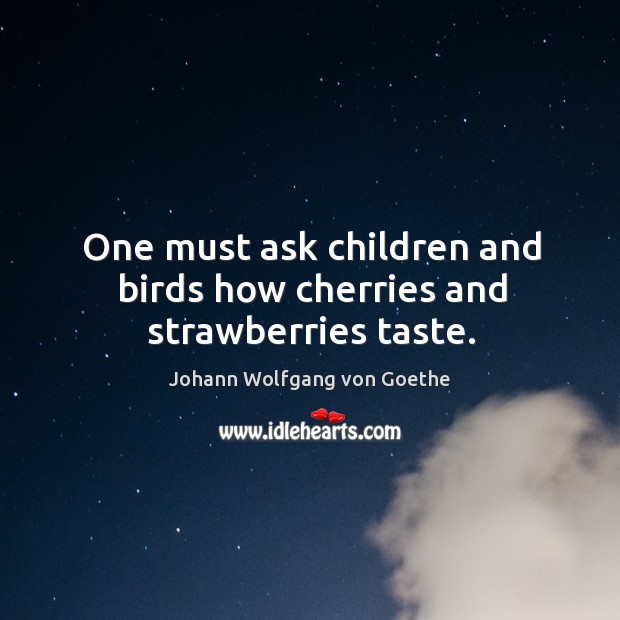 One must ask children and birds how cherries and strawberries taste. Johann Wolfgang von Goethe Picture Quote