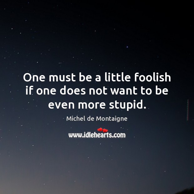 One must be a little foolish if one does not want to be even more stupid. Michel de Montaigne Picture Quote