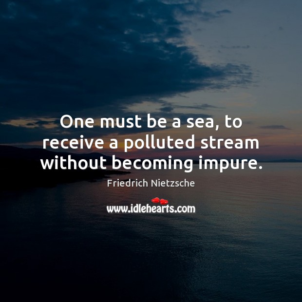 One must be a sea, to receive a polluted stream without becoming impure. Image