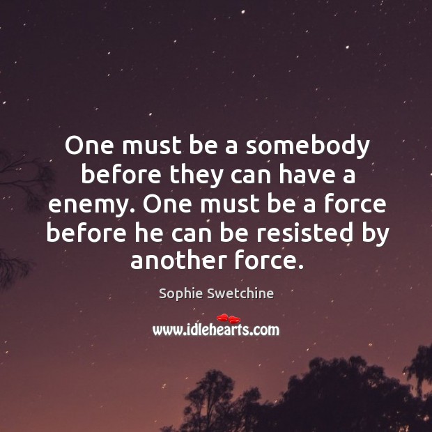 One must be a somebody before they can have a enemy. One must be a force before he can be resisted by another force. Image