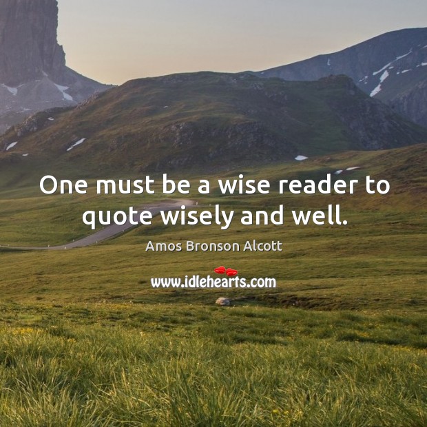 One must be a wise reader to quote wisely and well. Amos Bronson Alcott Picture Quote