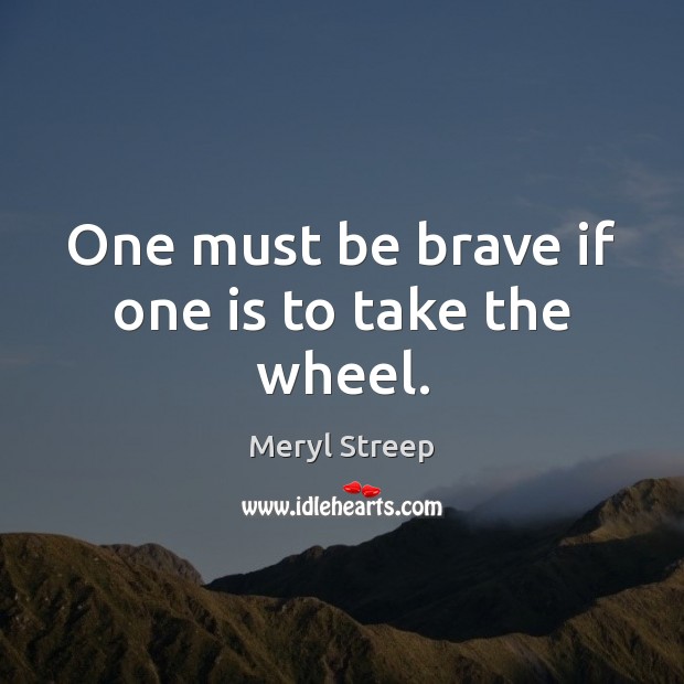 One must be brave if one is to take the wheel. Meryl Streep Picture Quote