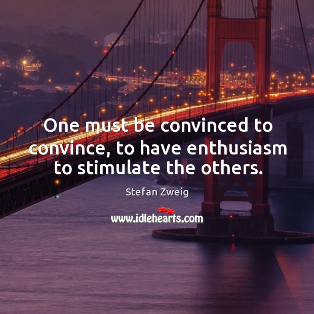 One must be convinced to convince, to have enthusiasm to stimulate the others. Stefan Zweig Picture Quote