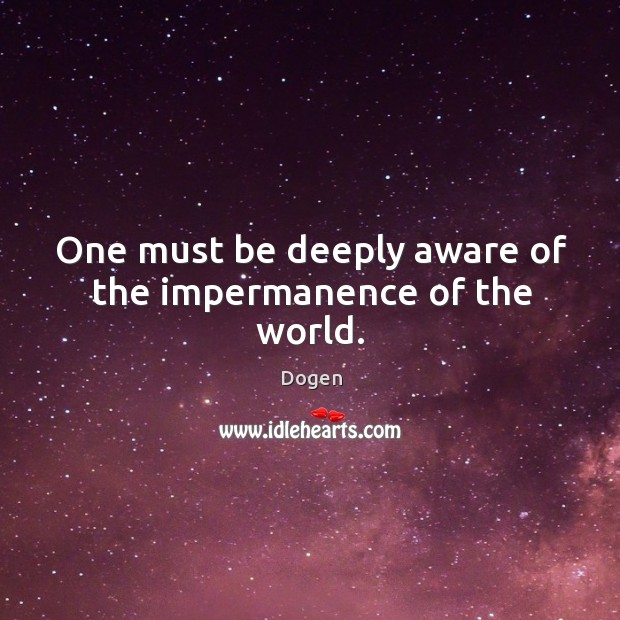 One must be deeply aware of the impermanence of the world. Dogen Picture Quote