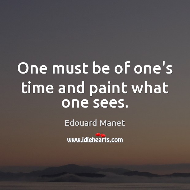 One must be of one’s time and paint what one sees. Edouard Manet Picture Quote