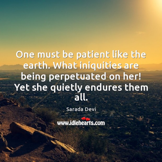 One must be patient like the earth. What iniquities are being perpetuated Sarada Devi Picture Quote