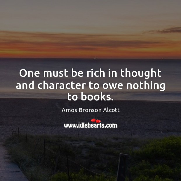 One must be rich in thought and character to owe nothing to books. Amos Bronson Alcott Picture Quote