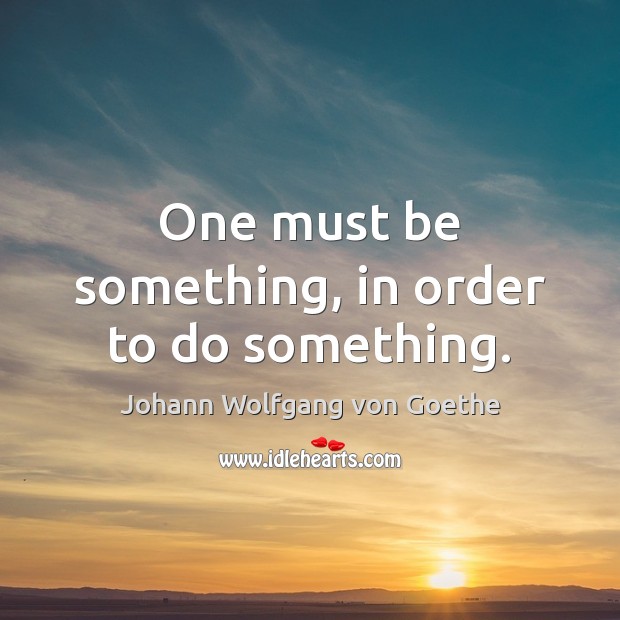 One must be something, in order to do something. Johann Wolfgang von Goethe Picture Quote