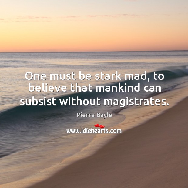 One must be stark mad, to believe that mankind can subsist without magistrates. Pierre Bayle Picture Quote