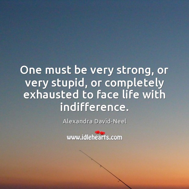 One must be very strong, or very stupid, or completely exhausted to Alexandra David-Neel Picture Quote