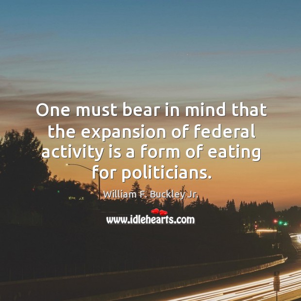 One must bear in mind that the expansion of federal activity is a form of eating for politicians. William F. Buckley Jr. Picture Quote