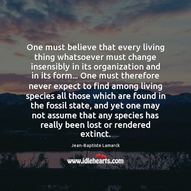 One must believe that every living thing whatsoever must change insensibly in Jean-Baptiste Lamarck Picture Quote