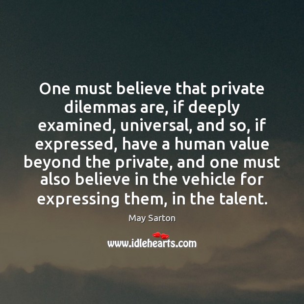 One must believe that private dilemmas are, if deeply examined, universal, and May Sarton Picture Quote