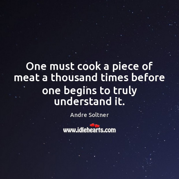 One must cook a piece of meat a thousand times before one begins to truly understand it. Image