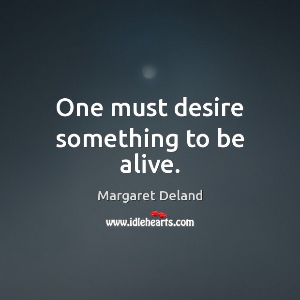 One must desire something to be alive. Margaret Deland Picture Quote