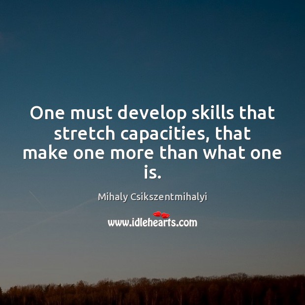 One must develop skills that stretch capacities, that make one more than what one is. Mihaly Csikszentmihalyi Picture Quote
