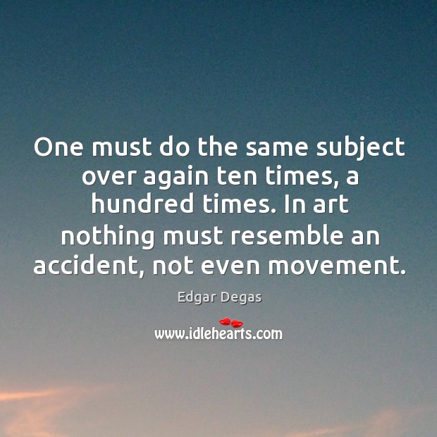 One must do the same subject over again ten times, a hundred times. Edgar Degas Picture Quote
