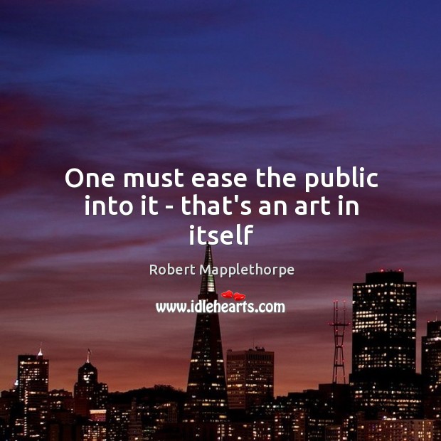 One must ease the public into it – that’s an art in itself Robert Mapplethorpe Picture Quote