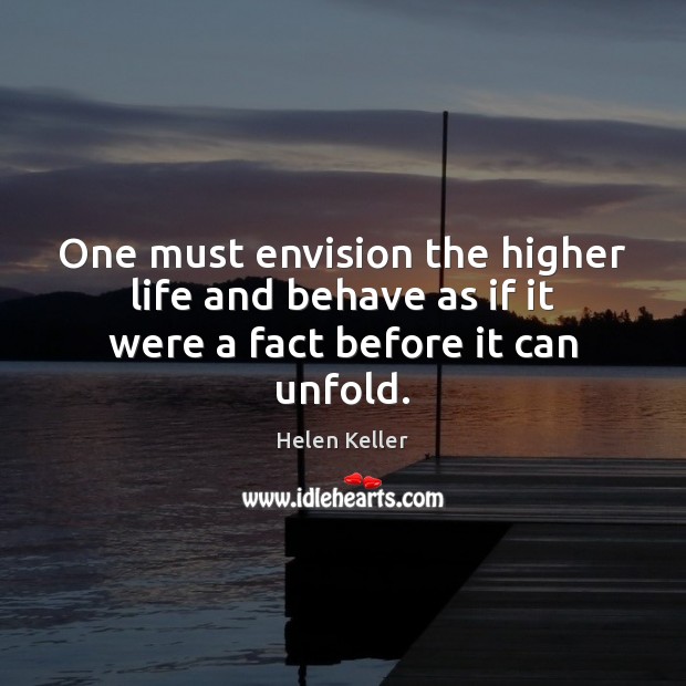 One must envision the higher life and behave as if it were a fact before it can unfold. Helen Keller Picture Quote