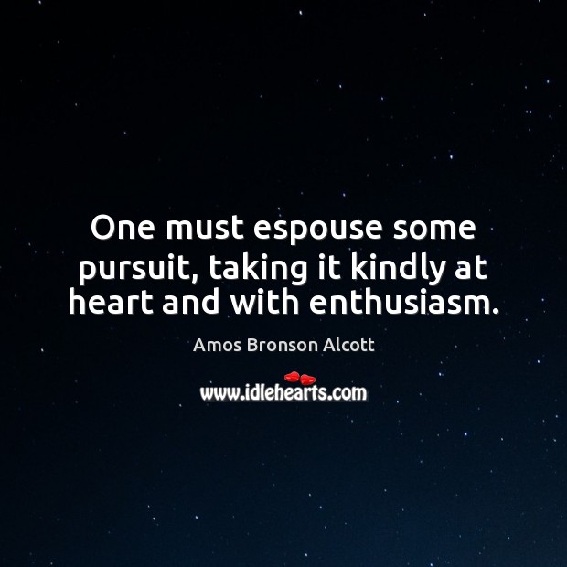 One must espouse some pursuit, taking it kindly at heart and with enthusiasm. Amos Bronson Alcott Picture Quote