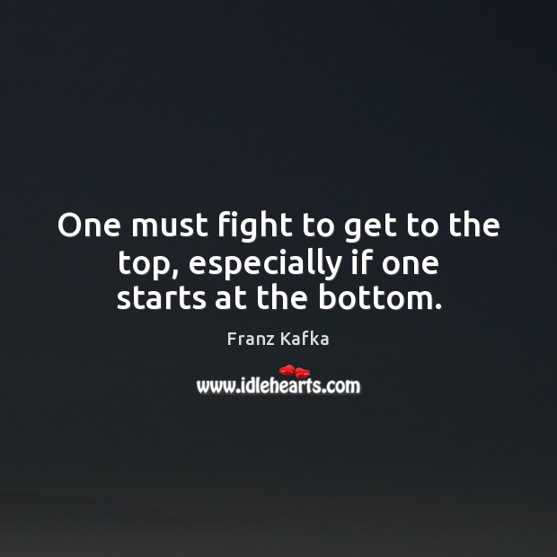 One must fight to get to the top, especially if one starts at the bottom. Franz Kafka Picture Quote