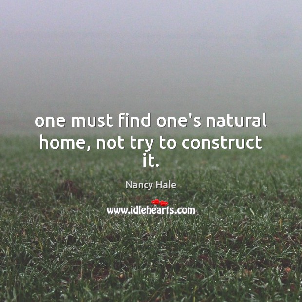 One must find one’s natural home, not try to construct it. Nancy Hale Picture Quote