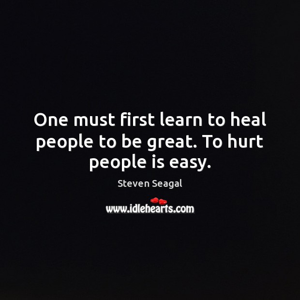 One must first learn to heal people to be great. To hurt people is easy. Steven Seagal Picture Quote