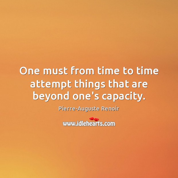 One must from time to time attempt things that are beyond one’s capacity. Pierre-Auguste Renoir Picture Quote