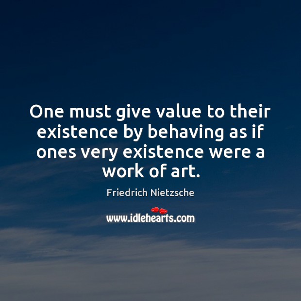 One must give value to their existence by behaving as if ones Friedrich Nietzsche Picture Quote
