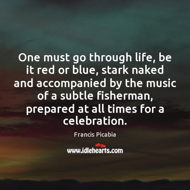 One must go through life, be it red or blue, stark naked Francis Picabia Picture Quote