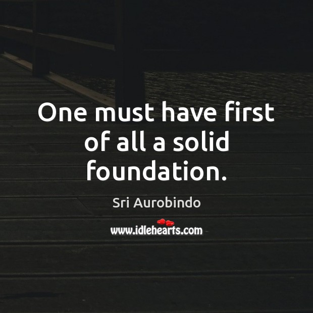 One must have first of all a solid foundation. Sri Aurobindo Picture Quote